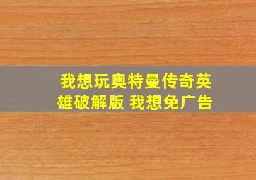 我想玩奥特曼传奇英雄破解版 我想免广告